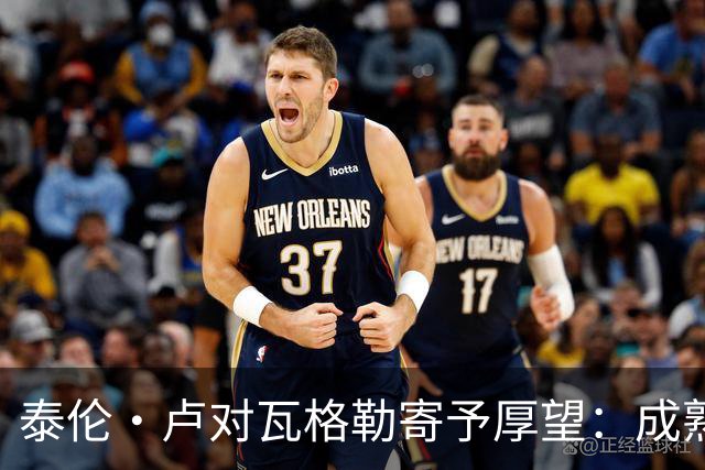 泰伦·卢对瓦格勒寄予厚望：成熟心态助其发光