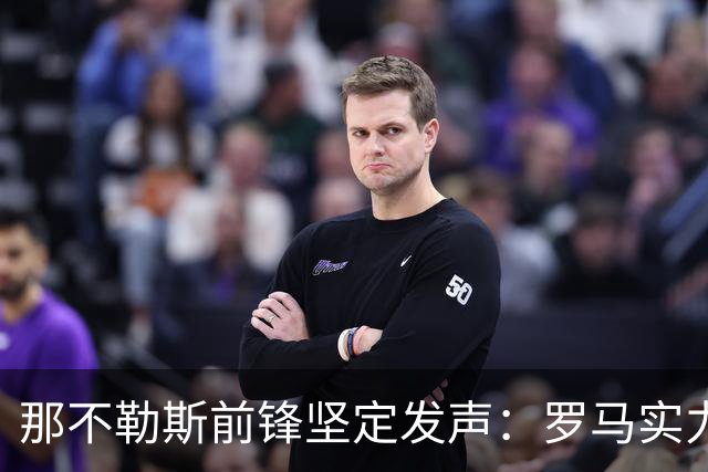 那不勒斯前锋坚定发声：罗马实力不容小觑，但我们具备胜算
